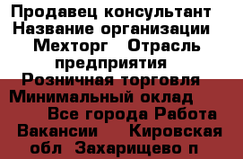 Продавец-консультант › Название организации ­ Мехторг › Отрасль предприятия ­ Розничная торговля › Минимальный оклад ­ 25 000 - Все города Работа » Вакансии   . Кировская обл.,Захарищево п.